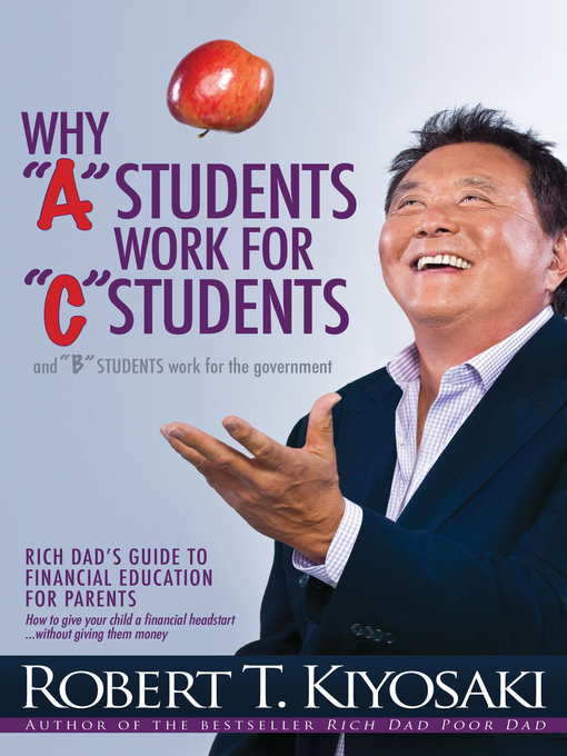 Title details for Why "A" Students Work for "C" Students and Why "B" Students Work for the Government by Robert T. Kiyosaki - Available